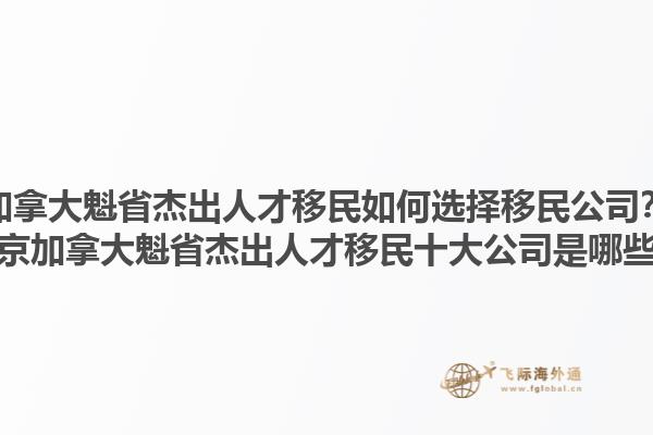 加拿大魁省杰出人才移民如何选择移民公司？北京加拿大魁省杰出人才移民十大公司是哪些？1.jpg