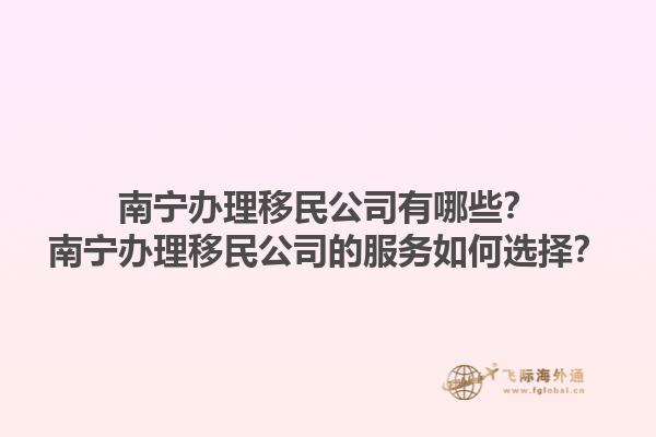 南宁办理移民公司有哪些？南宁办理移民公司的服务如何选择？1.jpg