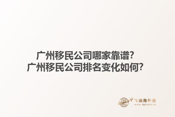 广州移民公司哪家靠谱？广州移民公司排名变化如何？1.jpg