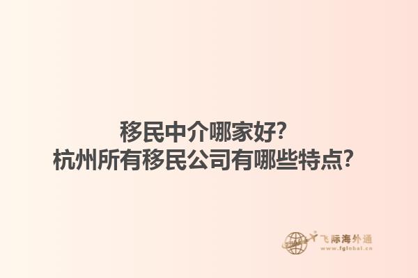 移民中介哪家好？杭州所有移民公司有哪些特点？1.jpg