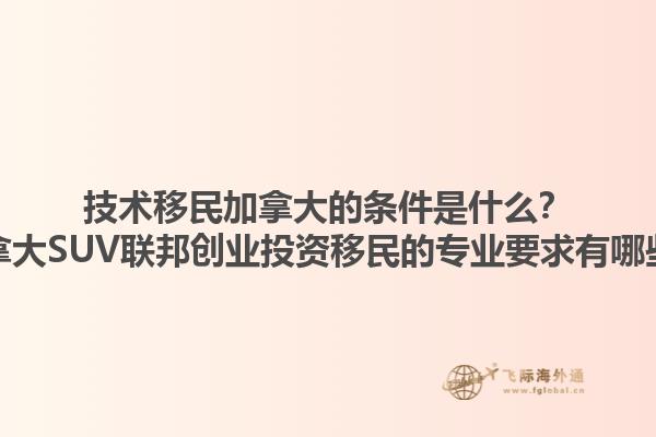 技术移民加拿大的条件是什么？加拿大SUV联邦创业投资移民的专业要求有哪些？1.jpg
