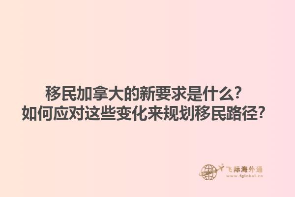 移民加拿大的新要求是什么？如何应对这些变化来规划移民路径？1.jpg