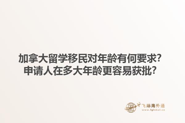 加拿大留学移民对年龄有何要求？申请人在多大年龄更容易获批？1.jpg