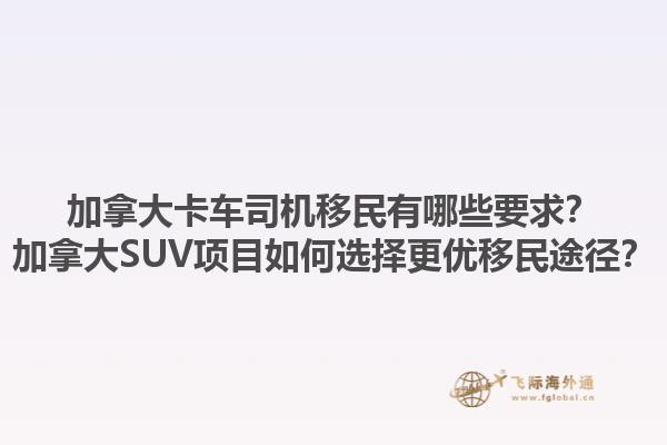 加拿大卡车司机移民有哪些要求？加拿大SUV项目如何选择更优移民途径？1.jpg