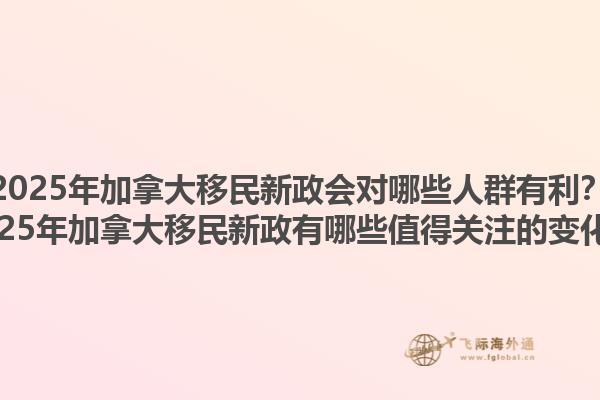 2025年加拿大移民新政会对哪些人群有利？2025年加拿大移民新政有哪些值得关注的变化？1.jpg