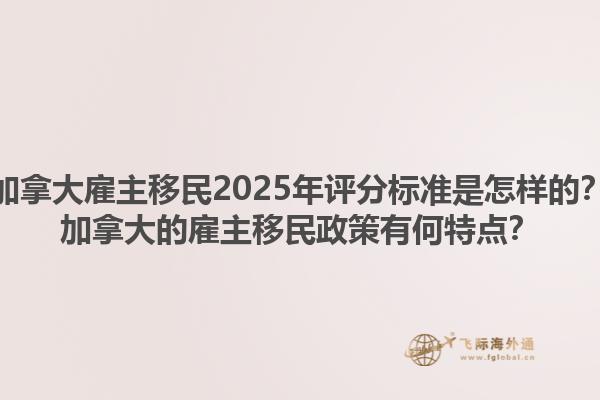 加拿大雇主移民2025年评分标准是怎样的？加拿大的雇主移民政策有何特点？1.jpg