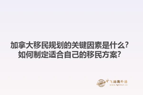 加拿大移民规划的关键因素是什么？如何制定适合自己的移民方案？1.jpg