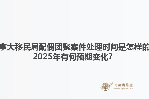 加拿大移民局配偶团聚案件处理时间是怎样的？2025年有何预期变化？1.jpg