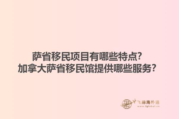 萨省移民项目有哪些特点？加拿大萨省移民馆提供哪些服务？1.jpg