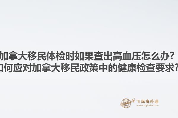 加拿大移民体检时如果查出高血压怎么办？如何应对加拿大移民政策中的健康检查要求？1.jpg