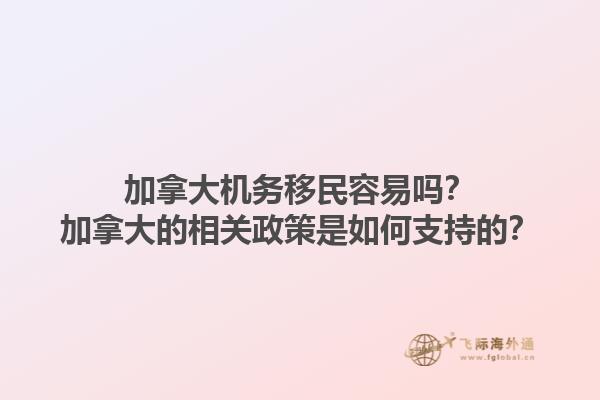 加拿大机务移民容易吗？加拿大的相关政策是如何支持的？1.jpg