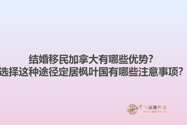 结婚移民加拿大有哪些优势？选择这种途径定居枫叶国有哪些注意事项？1.jpg