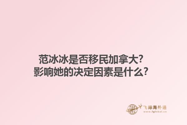 范冰冰是否移民加拿大？影响她的决定因素是什么？1.jpg