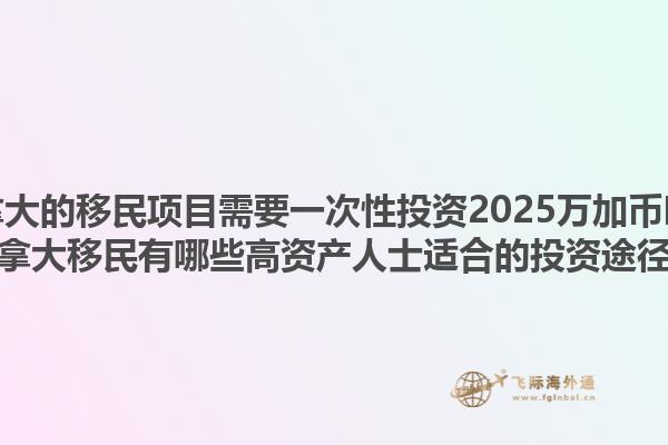 加拿大的移民项目需要一次性投资2025万加币吗？加拿大移民有哪些高资产人士适合的投资途径？1.jpg