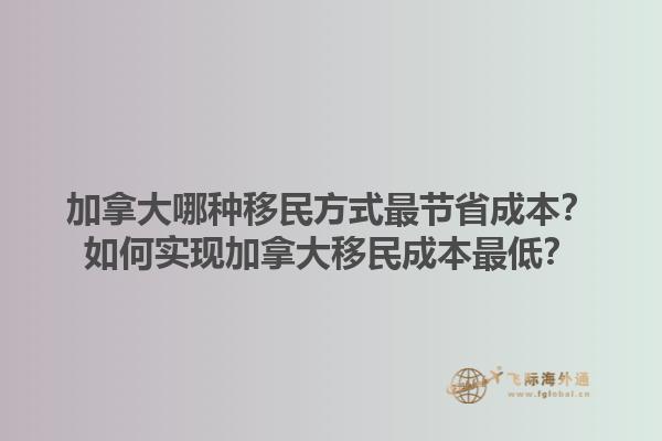 加拿大哪种移民方式最节省成本？如何实现加拿大移民成本最低？1.jpg