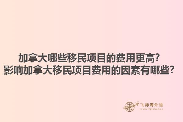 加拿大哪些移民项目的费用更高？影响加拿大移民项目费用的因素有哪些？1.jpg