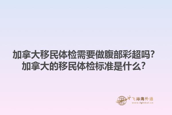 加拿大移民体检需要做腹部彩超吗？加拿大的移民体检标准是什么？1.jpg