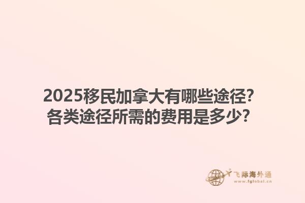 2025移民加拿大有哪些途径？各类途径所需的费用是多少？1.jpg