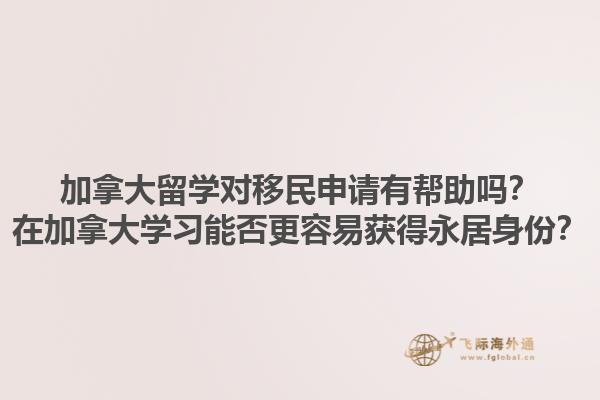 加拿大留学对移民申请有帮助吗？在加拿大学习能否更容易获得永居身份？1.jpg