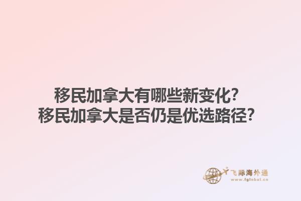 移民加拿大有哪些新变化？移民加拿大是否仍是优选路径？1.jpg