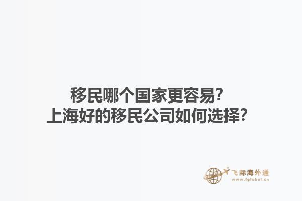 移民哪个国家更容易？上海好的移民公司如何选择？1.jpg