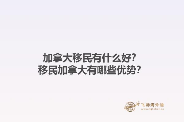 加拿大移民有什么好？移民加拿大有哪些优势？1.jpg