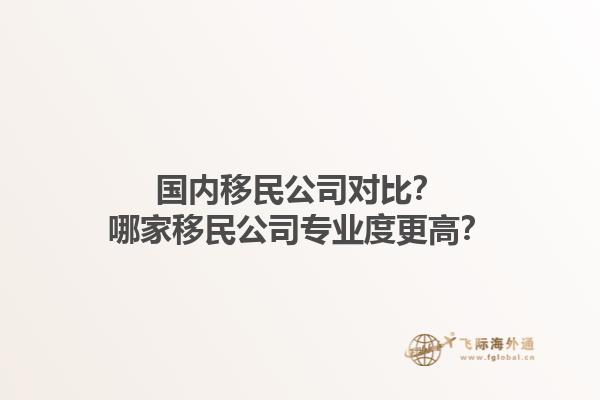 国内移民公司对比？哪家移民公司专业度更高？1.jpg