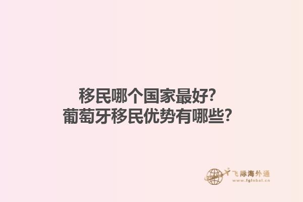 移民哪个国家最好？葡萄牙移民优势有哪些？1.jpg