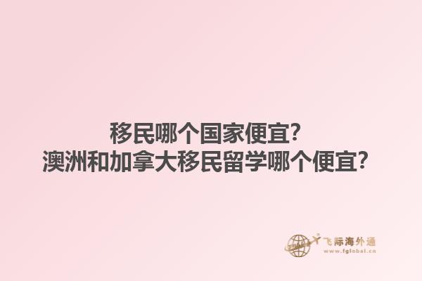 移民哪个国家便宜？澳洲和加拿大移民留学哪个便宜？1.jpg