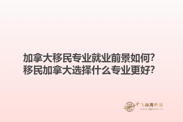 加拿大移民专业就业前景如何？移民加拿大选择什么专业更好？1.jpg