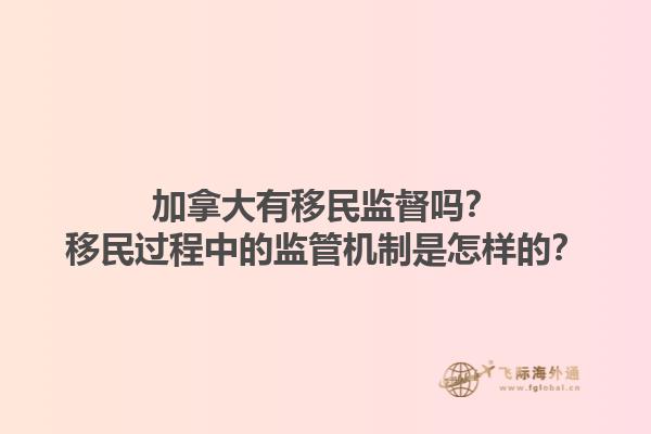 加拿大有移民监督吗？移民过程中的监管机制是怎样的？1.jpg