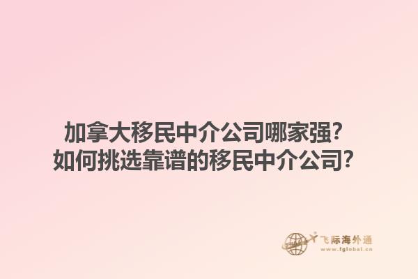 加拿大移民中介公司哪家强？如何挑选靠谱的移民中介公司？1.jpg