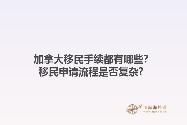 加拿大移民手续都有哪些？移民申请流程是否复杂？1.jpg