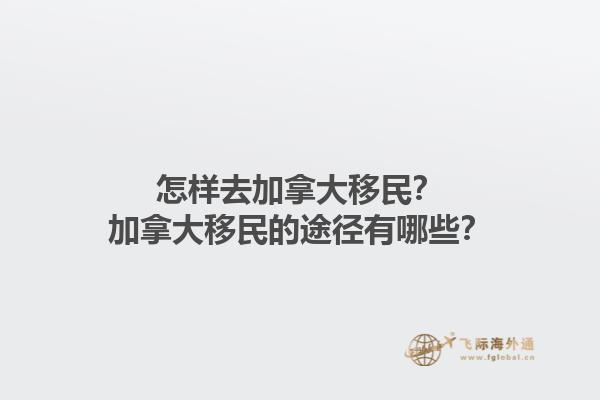 怎样去加拿大移民？加拿大移民的途径有哪些？1.jpg