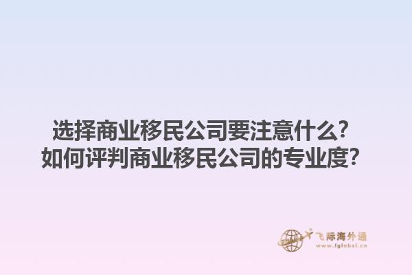 选择商业移民公司要注意什么？如何评判商业移民公司的专业度？1.jpg