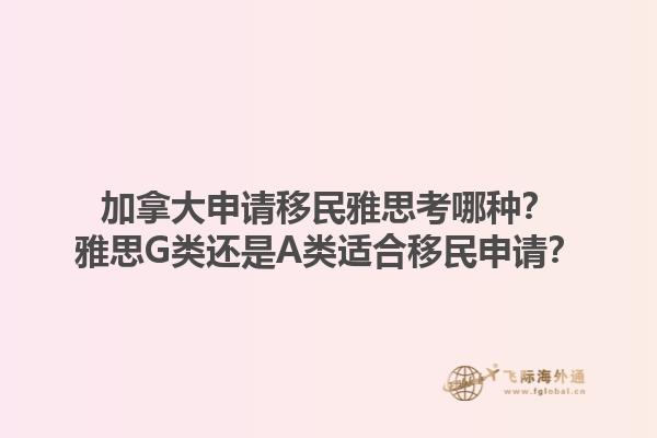 加拿大申请移民雅思考哪种？雅思G类还是A类适合移民申请？1.jpg