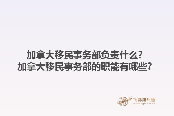 加拿大移民事务部负责什么？加拿大移民事务部的职能有哪些？1.jpg