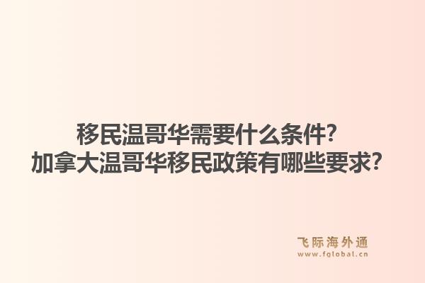 移民温哥华需要什么条件？加拿大温哥华移民政策有哪些要求？1.jpg