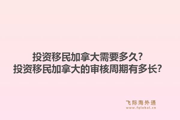 投资移民加拿大需要多久？投资移民加拿大的审核周期有多长？1.jpg