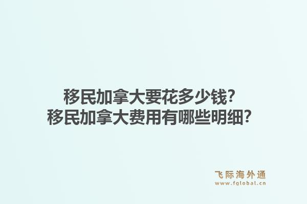 移民加拿大要花多少钱？移民加拿大费用有哪些明细？1.jpg