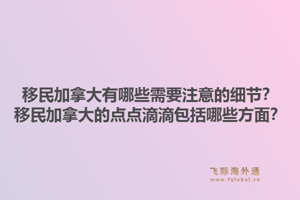 移民加拿大有哪些需要注意的细节？移民加拿大的点点滴滴包括哪些方面？1.jpg