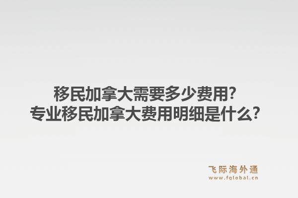 移民加拿大需要多少费用？专业移民加拿大费用明细是什么？1.jpg