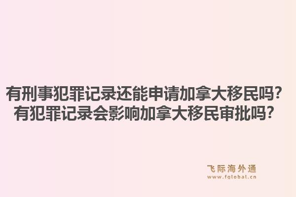 有刑事犯罪记录还能申请加拿大移民吗？有犯罪记录会影响加拿大移民审批吗？1.jpg