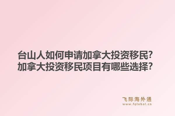 台山人如何申请加拿大投资移民？加拿大投资移民项目有哪些选择？1.jpg