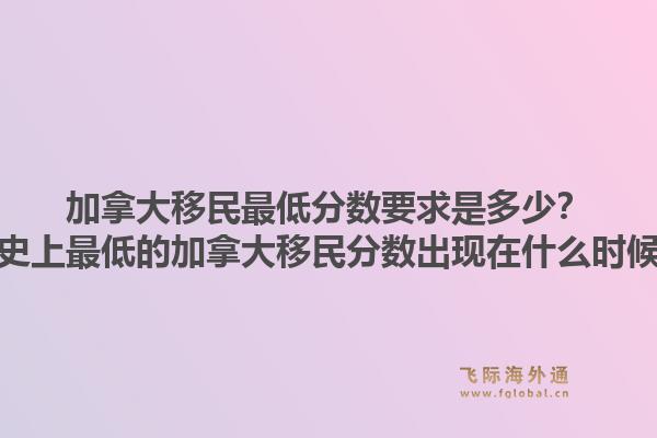 加拿大移民最低分数要求是多少？历史上最低的加拿大移民分数出现在什么时候？1.jpg