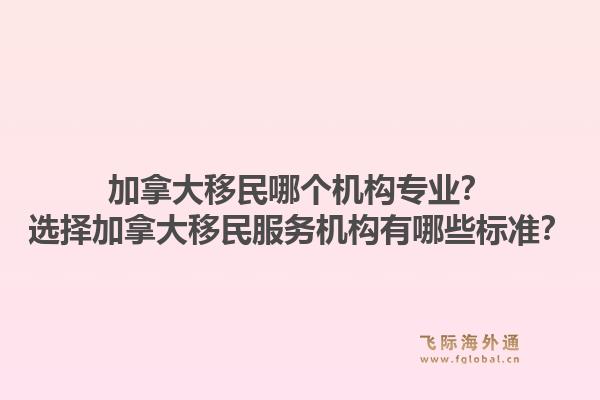 加拿大移民哪个机构专业？选择加拿大移民服务机构有哪些标准？1.jpg