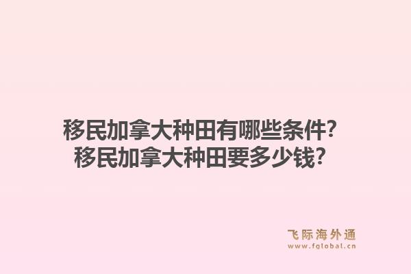移民加拿大种田有哪些条件？移民加拿大种田要多少钱？1.jpg