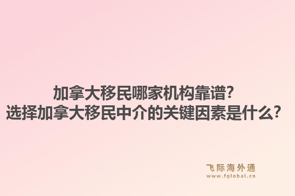 加拿大移民哪家机构靠谱？选择加拿大移民中介的关键因素是什么？1.jpg