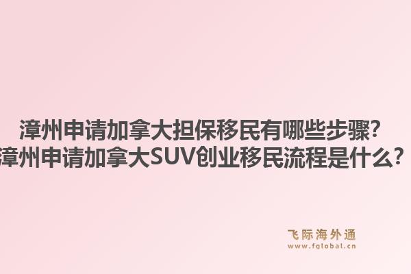 漳州申请加拿大担保移民有哪些步骤？漳州申请加拿大SUV创业移民流程是什么？1.jpg