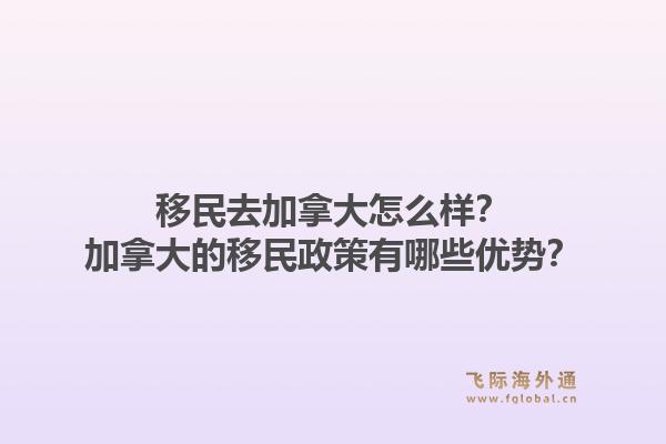 移民去加拿大怎么样？加拿大的移民政策有哪些优势？1.jpg